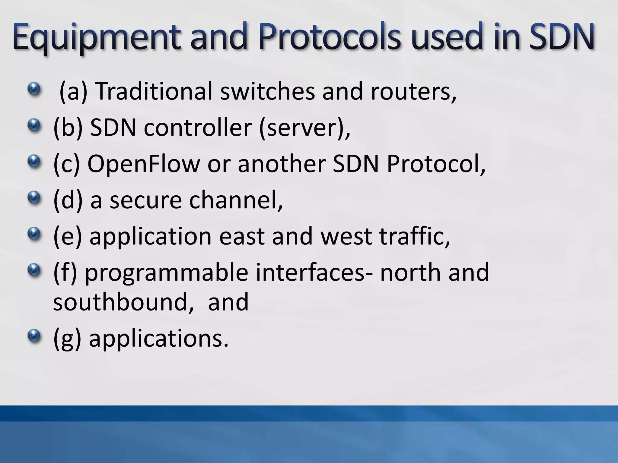 (a) Traditional switches and routers,
(b) SDN controller (server),
(c) OpenFlow or another SDN Protocol,
(d) a secure channel,
(e) application east and west traffic,
(f) programmable interfaces- north and
southbound, and
(g) applications.
 
