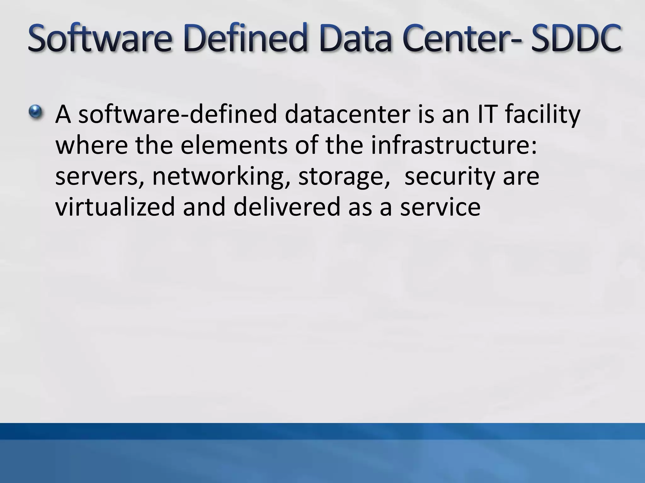 A software-defined datacenter is an IT facility
where the elements of the infrastructure:
servers, networking, storage, security are
virtualized and delivered as a service
 