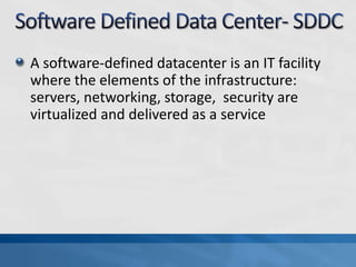 A software-defined datacenter is an IT facility
where the elements of the infrastructure:
servers, networking, storage, security are
virtualized and delivered as a service
 