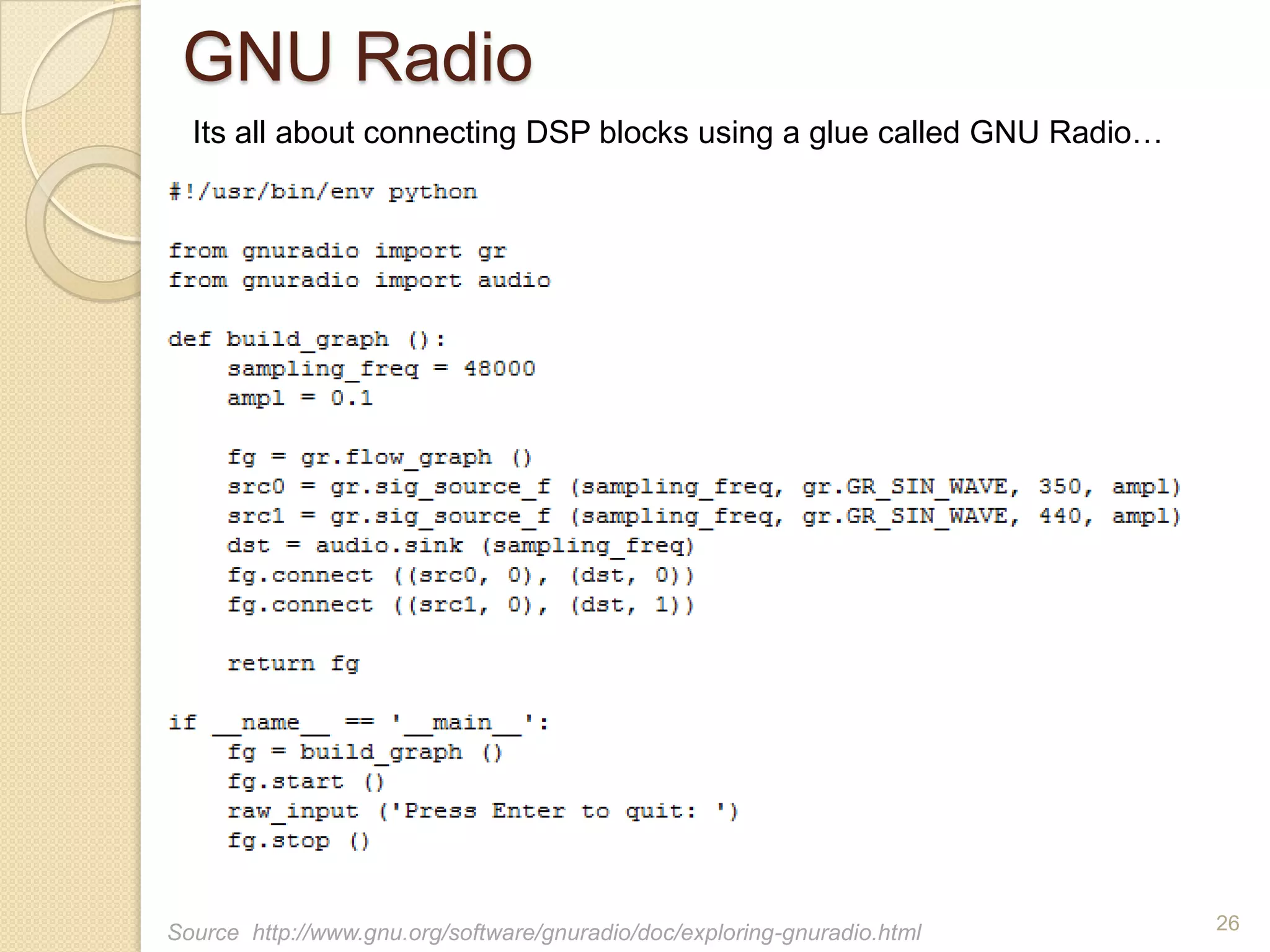 GNU Radio
  Its all about connecting DSP blocks using a glue called GNU Radio…




Source http://www.gnu.org/software/gnuradio/doc/exploring-gnuradio.html   26
 