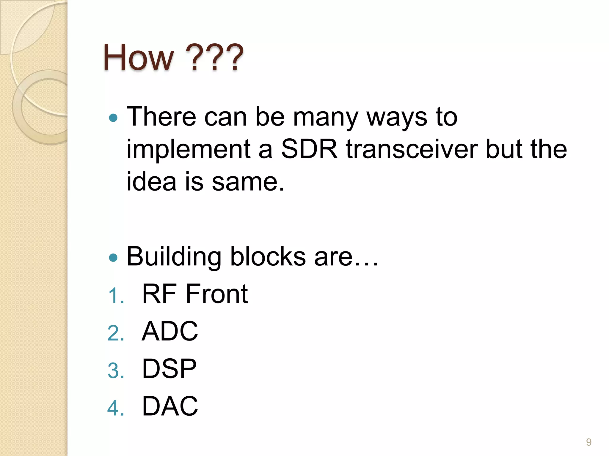 How ???
   There can be many ways to
    implement a SDR transceiver but the
    idea is same.

 Building blocks are…
1. RF Front
2. ADC
3. DSP
4. DAC
                                          9
 
