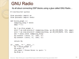 GNU Radio
  Its all about connecting DSP blocks using a glue called GNU Radio…




Source http://www.gnu.org/software/gnuradio/doc/exploring-gnuradio.html   26
 