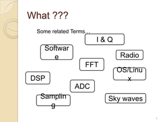 What ???
 Some related Terms…
                       I&Q
   Softwar
      e                      Radio
                  FFT
                             OS/Linu
DSP                            x
              ADC
  Samplin                Sky waves
    g
                                       3
 