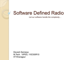 Software Defined Radio
              Let our software handle the complexity…




Devesh Samaiya
M.Tech. VIPES, 11EC65R10
IIT Kharagpur
 