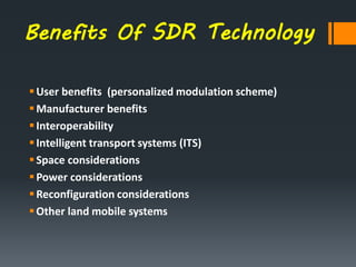 Benefits Of SDR Technology
User benefits (personalized modulation scheme)
Manufacturer benefits
Interoperability
Intelligent transport systems (ITS)
Space considerations
Power considerations
Reconfiguration considerations
Other land mobile systems
 