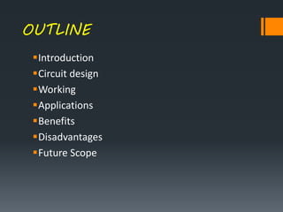 OUTLINE
Introduction
Circuit design
Working
Applications
Benefits
Disadvantages
Future Scope
 