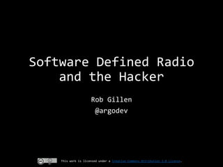 Software Defined Radio
and the Hacker
Rob Gillen
@argodev

This work is licensed under a Creative Commons Attribution 3.0 License.

 