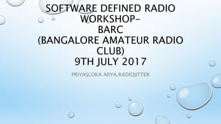 SOFTWARE DEFINED RADIO
WORKSHOP-
BARC
(BANGALORE AMATEUR RADIO
CLUB)
9TH JULY 2017
PRIYASLOKA ARYA,RADIOJITTER
 
