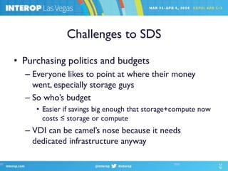 Challenges to SDS
• Purchasing politics and budgets
– Everyone likes to point at where their money
went, especially storage guys
– So who’s budget
• Easier if savings big enough that storage+compute now
costs ≤ storage or compute
– VDI can be camel’s nose because it needs
dedicated infrastructure anyway
 