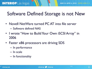 Software Defined Storage is not New
• Novell NetWare turned PC AT into file server
– Software defined NAS
• I wrote “How to BuildYour Own iSCSI Array” in
2006
• Faster x86 processors are driving SDS
– In performance
– In scale
– In functionality
 