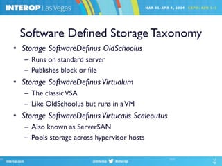 Software Defined Storage Taxonomy
• Storage SoftwareDefinus OldSchoolus
– Runs on standard server
– Publishes block or file
• Storage SoftwareDefinusVirtualum
– The classicVSA
– Like OldSchoolus but runs in aVM
• Storage SoftwareDefinusVirtucalis Scaleoutus
– Also known as ServerSAN
– Pools storage across hypervisor hosts
 