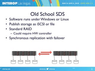 Old School SDS
• Software runs underWindows or Linux
• Publish storage as iSCSI or file
• Standard RAID
– Could require HW controller
• Synchronous replication with failover
 