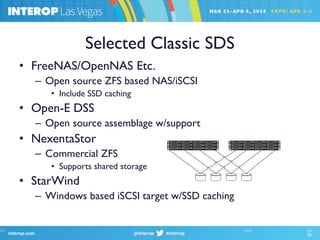 Selected Classic SDS
• FreeNAS/OpenNAS Etc.
– Open source ZFS based NAS/iSCSI
• Include SSD caching
• Open-E DSS
– Open source assemblage w/support
• NexentaStor
– Commercial ZFS
• Supports shared storage
• StarWind
– Windows based iSCSI target w/SSD caching
 
