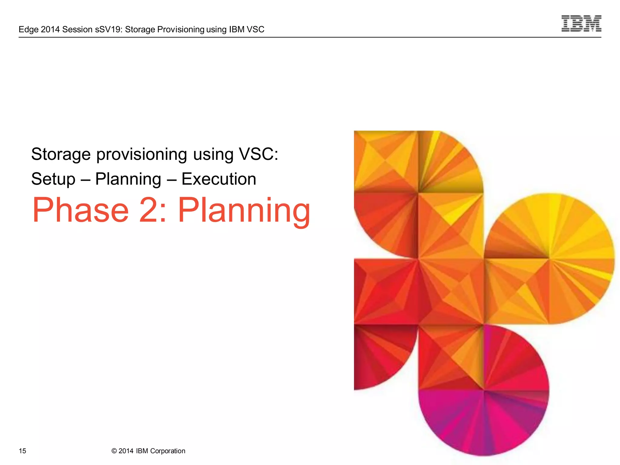 © 2014 IBM Corporation
Edge 2014 Session sSV19: Storage Provisioning using IBM VSC
Phase 2: Planning
Storage provisioning using VSC:
Setup – Planning – Execution
15
 