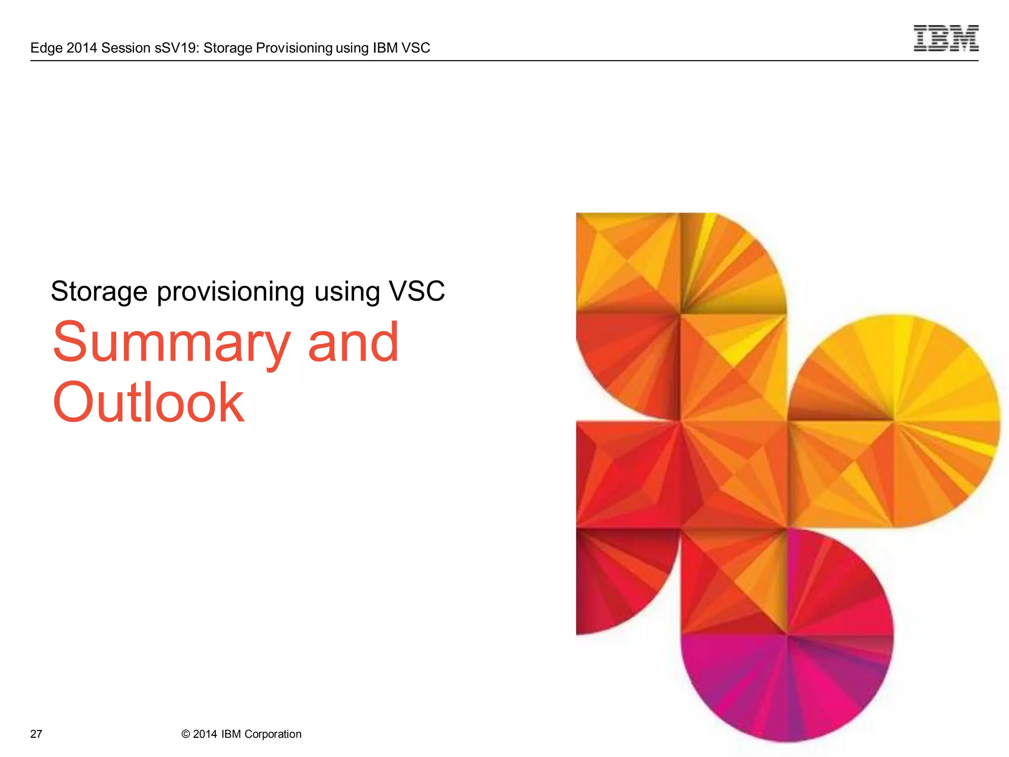 © 2014 IBM Corporation
Edge 2014 Session sSV19: Storage Provisioning using IBM VSC
Summary and
Outlook
Storage provisioning using VSC
27
 