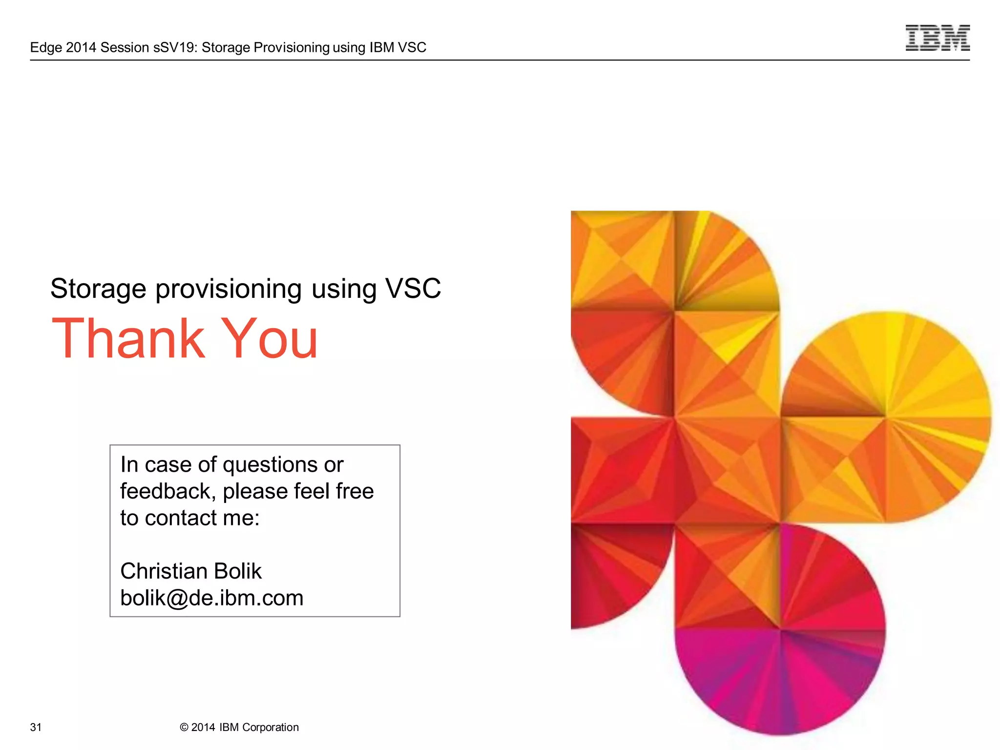 © 2014 IBM Corporation
Edge 2014 Session sSV19: Storage Provisioning using IBM VSC
Thank You
Storage provisioning using VSC
31
In case of questions or
feedback, please feel free
to contact me:
Christian Bolik
bolik@de.ibm.com
 