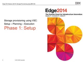 © 2014 IBM Corporation
Edge 2014 Session sSV19: Storage Provisioning using IBM VSC
8
Phase 1: Setup
Storage provisioning using VSC:
Setup – Planning – Execution
 
