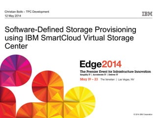 © 2014 IBM Corporation
Software-Defined Storage Provisioning
using IBM SmartCloud Virtual Storage
Center
Christian Bolik – TPC Development
12 May 2014
 