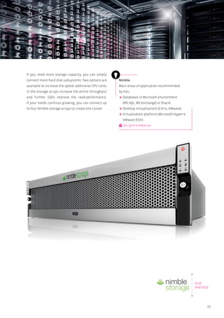 11
Nimble
Main areas of application recommended
by ttec:
Databases in Microsoft environment
(MS SQL, MS Exchange) or Oracle
Desktop virtualisations (Citrix, VMware)
Virtualisation platform (Microsoft Hyper-V,
VMware ESXi)
bit.ly/tt-nimble-en
If you need more storage capacity, you can simply
connect more hard disk subsystems. Two options are
available to increase the speed: additional CPU cores
in the storage arrays increase the entire throughput
and further SSDs improve the read-performance.
If your needs continue growing, you can connect up
to four Nimble storage arrays to create one cluster.
OUR
PARTNER
 