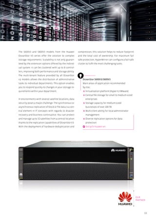 13
The 5600V3 and 5800V3 models from the Huawei
OceanStor V3 series offer the solution to complex
storage requirements. Scalability is not only guaran-
teed by the extension options offered by the individ-
ual system: it can be clustered with up to 8 control-
lers, improving both performance and storage ability.
The multi-tenant feature provided by all OceanStor
v3 models allows the distribution of administrative
tasks to individual departments. This option enables
you to respond quickly to changes in your storage re-
quirements within your department.
In environments with several satellite locations, data
security poses a major challenge. The synchronous or
asynchronous replication of block or file data is a cen-
tral element in IT concepts with regards to disaster
recovery and business continuance. You can protect
and manage up to 32 satellites from a central location
thanks to the replication capabilities of OceanStor V3.
With the deployment of hardware deduplication and
OceanStor 5600V3/5800V3
Main areas of application recommended
by ttec:
Virtualization platform (Hyper-V, VMware)
Central file storage for small to medium-sized
enterprises
Storage capacity for medium-sized
businesses of over 100 TB
Multi-client ability for local administrator
management
Diverse replication options for data
protection
bit.ly/tt-huawei-en
compression, this solution helps to reduce footprint
and the total cost of ownership. For maximum fail
safe protection, HyperMirror can configure a fail-safe
cluster to fulfil the most challenging tasks.
OUR
PARTNER
 