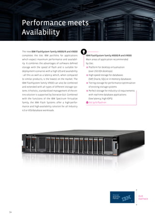 14
The new IBM FlashSystem family A9000/R and V9000
completes the ttec IBM portfolio for applications
which expect maximum performance and availabil-
ity. It combines the advantages of software defined
storage with the speed of flash and is suitable for
deployment scenarios with a high I/O and availability
- all this as well as a latency which, when compared
to similar products, is the lowest on the market. The
IBM FlashSystem family V9000 can also be combined
and extended with all types of different storage sys-
tems. A holistic, standardized management of the en-
tire solution is supported by Storwize-GUI. Combined
with the functions of the IBM Spectrum Virtualize
family, the IBM Flash Systems offer a high-perfor-
mance and high-availability solution for all Industry
4.0 or VDI/database workloads.
IBM FlashSystem family A9000/R and V9000
Main areas of application recommended
by ttec:
Platform for desktop virtualisation
(over 250 VDI desktops)
High-speed storage for databases
(SAP, Oracle, SQL) or in-memory databases
Tiering storage for performance optimisation
of existing storage systems
Perfect storage for Industry 4.0 requirements
with real-time database applications
(low latency, high IOPS)
bit.ly/tt-flash-en
TM
OUR
PARTNER
Performance meets
Availability
 
