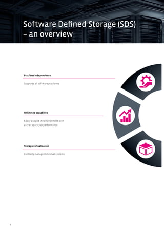 4
Storage virtualisation
Centrally manage individual systems
Unlimited scalability
Easily expand the environment with
extra capacity or performance
Platform independence
Supports all software platforms
Software Defined Storage (SDS)
– an overview
 