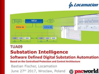 TUA09
Substation Intelligence
Software Defined Digital Substation Automation
Based on the Centralized Protection and Control Architecture
Bastian Fischer, Locamation
June 27th 2017, Wroclaw, Poland
 