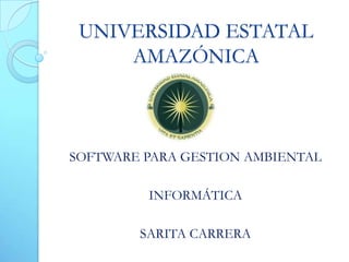 UNIVERSIDAD ESTATAL
     AMAZÓNICA



SOFTWARE PARA GESTION AMBIENTAL

         INFORMÁTICA

        SARITA CARRERA
 
