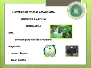 UNIVERSIDAD ESTATAL AMAZONICA

            INGENIERIA AMBIENTAL


                INFORMATICA


TEMA:


        Software para Gestión Ambiental


Integrantes:

•   Jessica Romero


•   Genn Castillo
 
