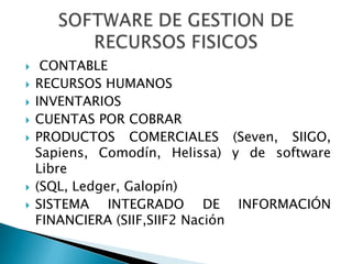     CONTABLE
   RECURSOS HUMANOS
   INVENTARIOS
   CUENTAS POR COBRAR
   PRODUCTOS COMERCIALES (Seven, SIIGO,
    Sapiens, Comodín, Helissa) y de software
    Libre
   (SQL, Ledger, Galopín)
   SISTEMA INTEGRADO DE INFORMACIÓN
    FINANCIERA (SIIF,SIIF2 Nación
 