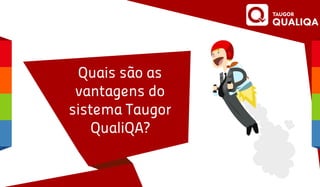 Quais são as
vantagens do
sistema Taugor
QualiQA?
 