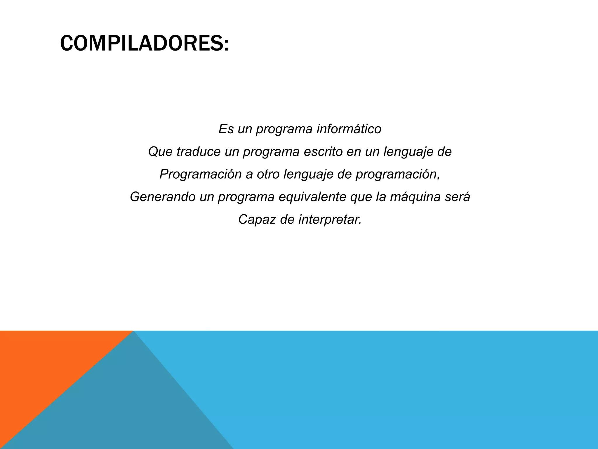 COMPILADORES:
Es un programa informático
Que traduce un programa escrito en un lenguaje de
Programación a otro lenguaje de programación,
Generando un programa equivalente que la máquina será
Capaz de interpretar.
 