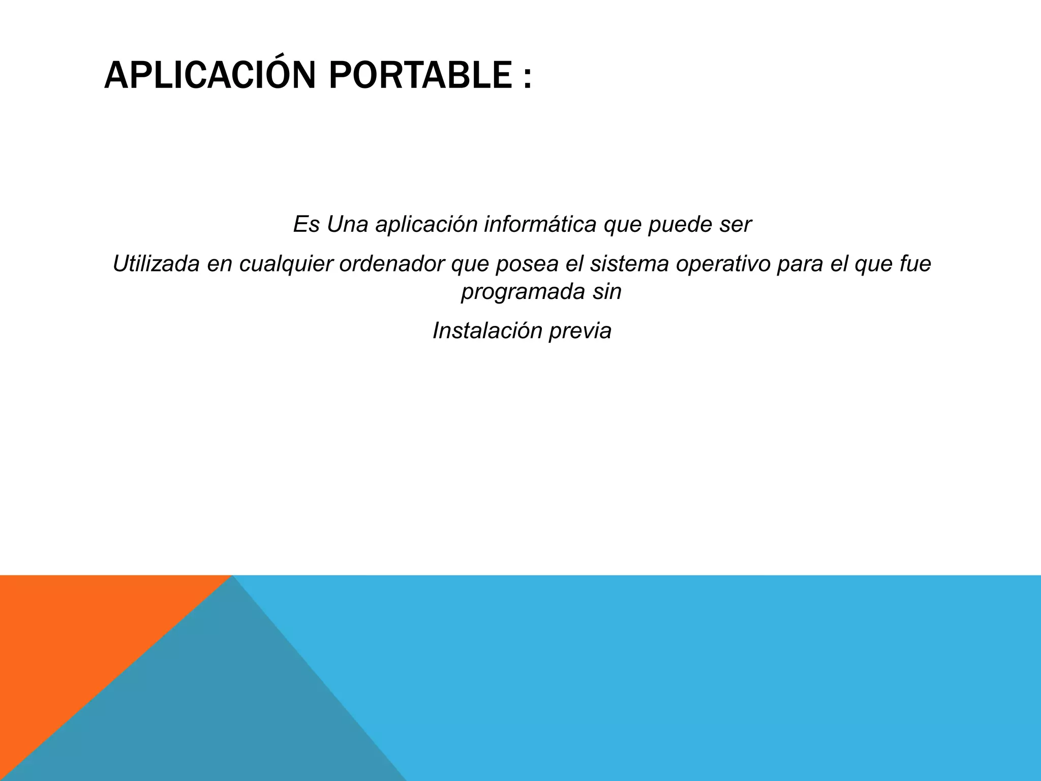 APLICACIÓN PORTABLE :
Es Una aplicación informática que puede ser
Utilizada en cualquier ordenador que posea el sistema operativo para el que fue
programada sin
Instalación previa
 