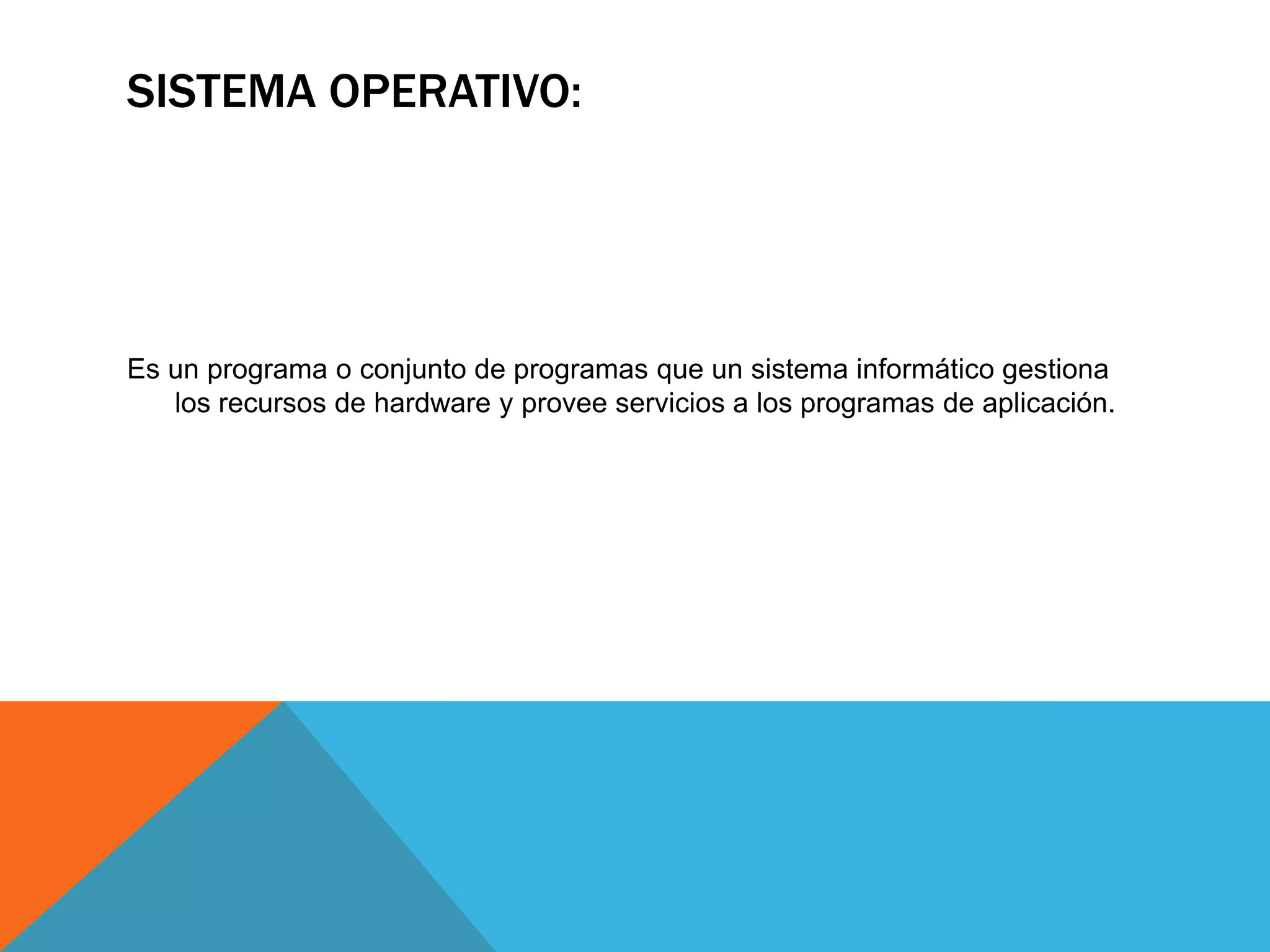 SISTEMA OPERATIVO:
Es un programa o conjunto de programas que un sistema informático gestiona
los recursos de hardware y provee servicios a los programas de aplicación.
 