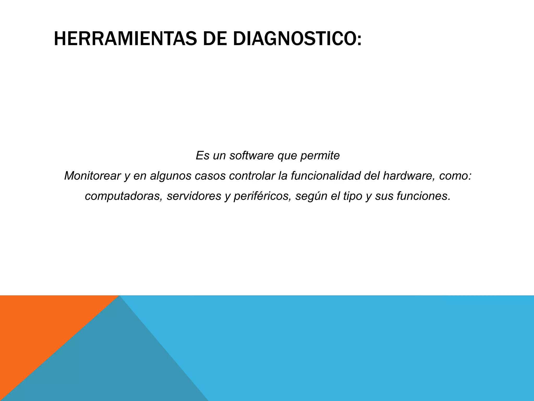 HERRAMIENTAS DE DIAGNOSTICO:
Es un software que permite
Monitorear y en algunos casos controlar la funcionalidad del hardware, como:
computadoras, servidores y periféricos, según el tipo y sus funciones.
 