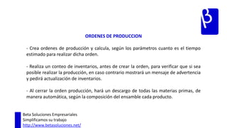 INVENTARIOS- Muestra de manera detallada los inventarios tanto de materias primas como de productos terminados. - Especifica cuantas unidades se tienen en los diferentes almacenes, y en que lugar de cada almacén se encuentran estas unidades.Beta Soluciones EmpresarialesSimplificamos su trabajohttp://www.betasoluciones.net/