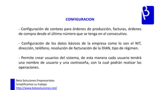 FACTURACION- Genera facturas según las condiciones de la DIAN. - Actualiza inmediatamente los inventarios al generar la factura. - Convierte la factura a formato Word para llevarla a impresión. Beta Soluciones EmpresarialesSimplificamos su trabajohttp://www.betasoluciones.net/