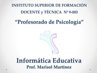 INSTITUTO SUPERIOR DE FORMACIÓN
DOCENTE y TÉCNICA Nº 9-003
“Profesorado de Psicología”
Informática Educativa
Prof. Marisol Martínez
 