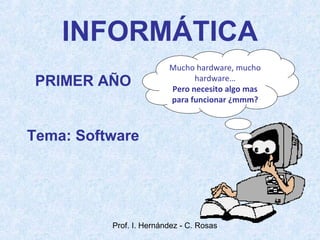 Prof. I. Hernández - C. Rosas
INFORMÁTICA
PRIMER AÑO
Tema: Software
Mucho hardware, mucho
hardware…
Pero necesito algo mas
para funcionar ¿mmm?
 