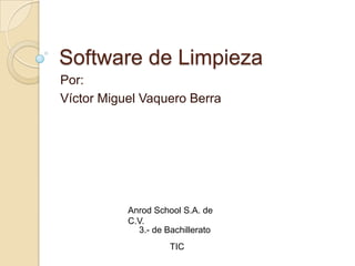 Software de Limpieza
Por:
Víctor Miguel Vaquero Berra




           Anrod School S.A. de
           C.V.
             3.- de Bachillerato
                     TIC
 