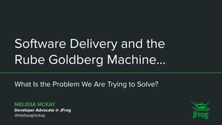 Software Delivery and the
Rube Goldberg Machine…
What Is the Problem We Are Trying to Solve?
MELISSA MCKAY
Developer Advocate @ JFrog
@melissajmckay
 