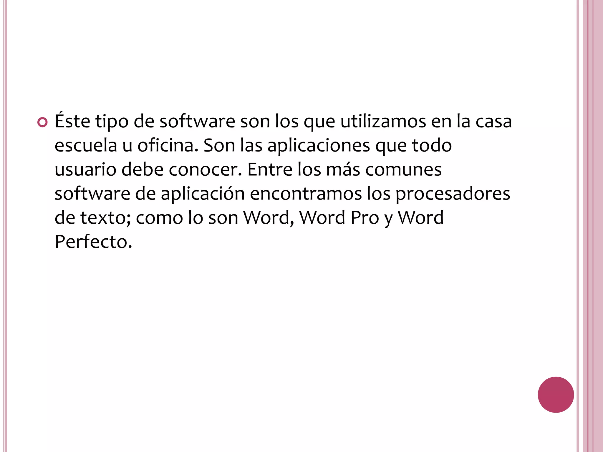 Éste tipo de software son los que utilizamos en la casa escuela u oficina. Son las aplicaciones que todo usuario debe conocer. Entre los más comunes software de aplicación encontramos los procesadores de texto; como lo son Word, Word Pro y Word Perfecto. 