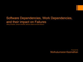 Software Dependencies, Work Dependencies,
and their impact on Failures
Jeffrey A.Roberts, James D.Herbsleb, Marcelo cataldo and Audris Mockus




                                                                                          Presented By

                                                                         Muthukumaran Kasinathan
 