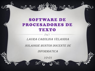 SOFTWARE DE
PROCESADORES DE
TEXTO
Laura carolina velandia
SOLANGIE BUSTOS DOCENTE DE
INFORMATICA
10-01
 