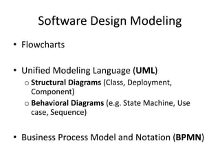 Software Design Modeling
• Flowcharts
• Unified Modeling Language (UML)
o Structural Diagrams (Class, Deployment,
Component)
o Behavioral Diagrams (e.g. State Machine, Use
case, Sequence)
• Business Process Model and Notation (BPMN)
 