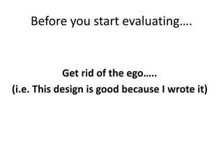 Before you start evaluating….
Get rid of the ego…..
(i.e. This design is good because I wrote it)
 
