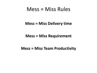 Mess = Miss Rules
Mess = Miss Delivery time
Mess = Miss Requirement
Mess = Miss Team Productivity
 