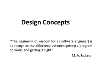 Design Concepts
“The Beginning of wisdom for a [software engineer] is
to recognize the difference between getting a program
to work, and getting it right.”
M. A. Jackson
 