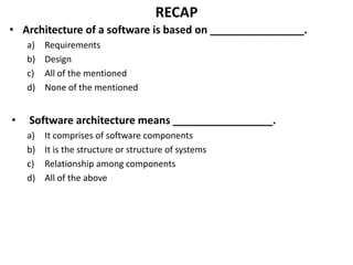RECAP
• Architecture of a software is based on ________________.
a) Requirements
b) Design
c) All of the mentioned
d) None of the mentioned
• Software architecture means _________________.
a) It comprises of software components
b) It is the structure or structure of systems
c) Relationship among components
d) All of the above
 