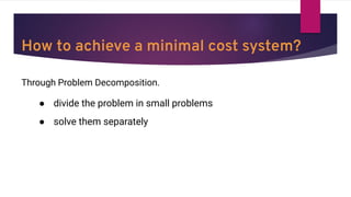 How to achieve a minimal cost system?
Through Problem Decomposition.
● divide the problem in small problems
● solve them separately
 